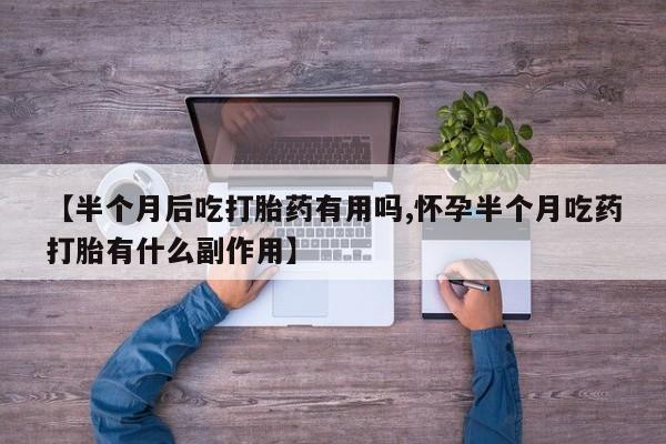 打胎药在线付款【半个月后吃打胎药有用吗,怀孕半个月吃药打胎有什么副作用】