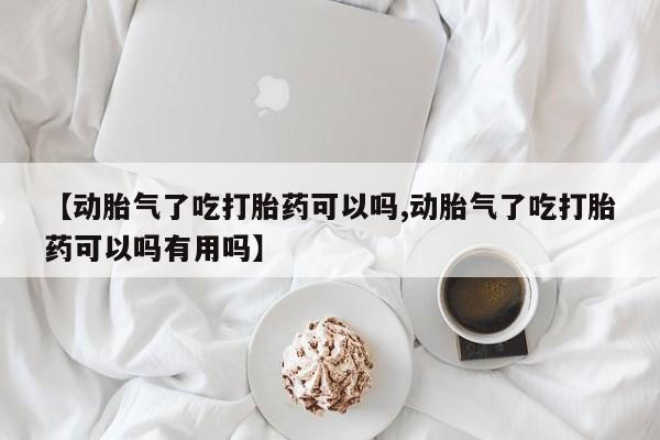 打胎药在线付款【动胎气了吃打胎药可以吗,动胎气了吃打胎药可以吗有用吗】