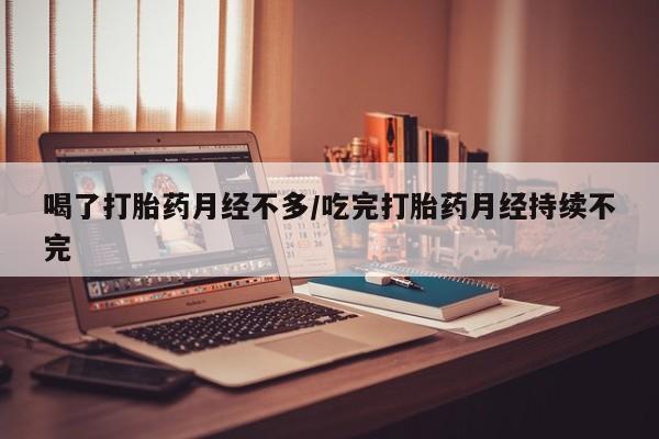 打胎药在线付款喝了打胎药月经不多/吃完打胎药月经持续不完