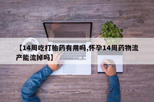 打胎药在线付款【14周吃打胎药有用吗,怀孕14周药物流产能流掉吗】