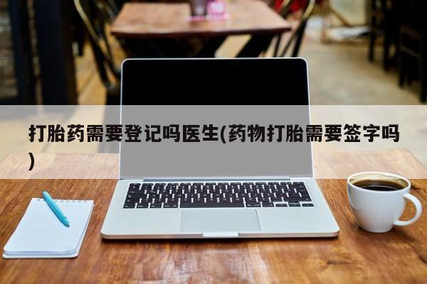 打胎药在线付款打胎药需要登记吗医生(药物打胎需要签字吗)
