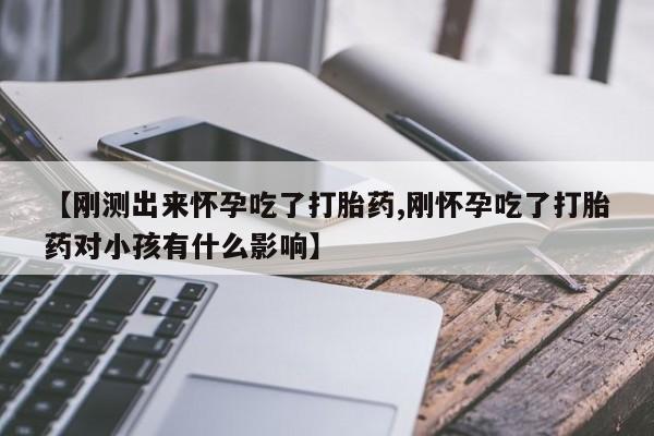 打胎药在线付款【刚测出来怀孕吃了打胎药,刚怀孕吃了打胎药对小孩有什么影响】