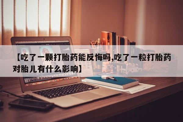 打胎药在线付款【吃了一颗打胎药能反悔吗,吃了一粒打胎药对胎儿有什么影响】