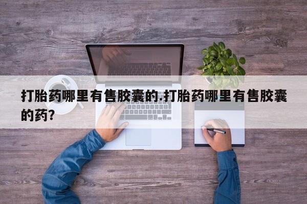 打胎药在线付款打胎药哪里有售胶囊的.打胎药哪里有售胶囊的药？