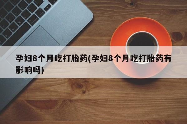 打胎药在线付款孕妇8个月吃打胎药(孕妇8个月吃打胎药有影响吗)