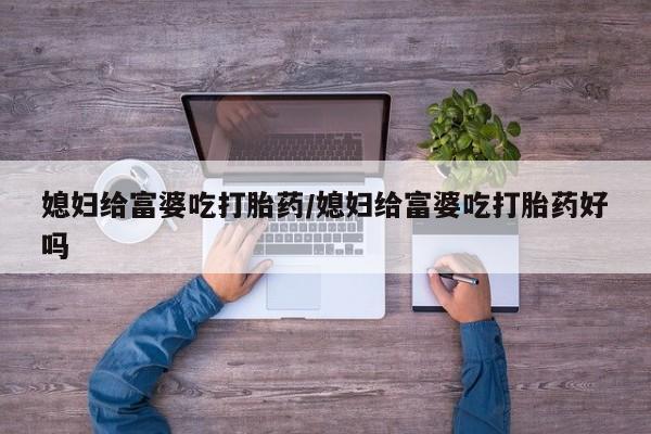 打胎药在线付款媳妇给富婆吃打胎药/媳妇给富婆吃打胎药好吗