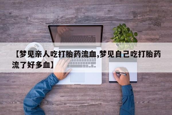 打胎药在线付款【梦见亲人吃打胎药流血,梦见自己吃打胎药流了好多血】