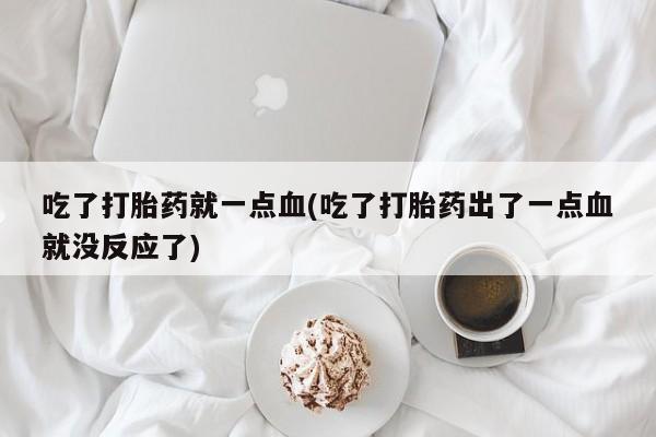 打胎药在线付款吃了打胎药就一点血(吃了打胎药出了一点血就没反应了)