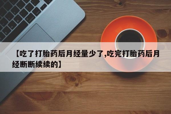 打胎药在线付款【吃了打胎药后月经量少了,吃完打胎药后月经断断续续的】