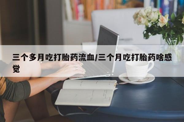 打胎药在线付款三个多月吃打胎药流血/三个月吃打胎药啥感觉