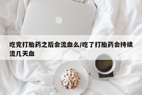打胎药在线付款吃完打胎药之后会流血么/吃了打胎药会持续流几天血