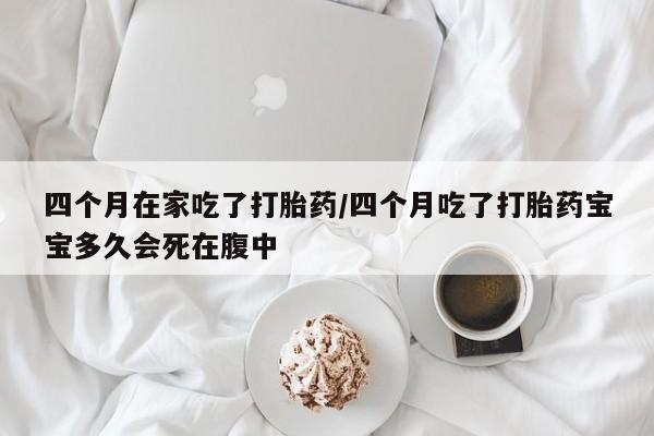打胎药在线付款四个月在家吃了打胎药/四个月吃了打胎药宝宝多久会死在腹中