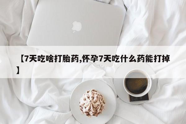 打胎药在线付款【7天吃啥打胎药,怀孕7天吃什么药能打掉】