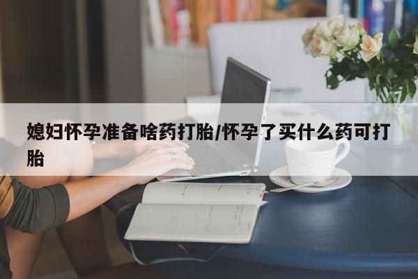 打胎药在线付款媳妇怀孕准备啥药打胎/怀孕了买什么药可打胎