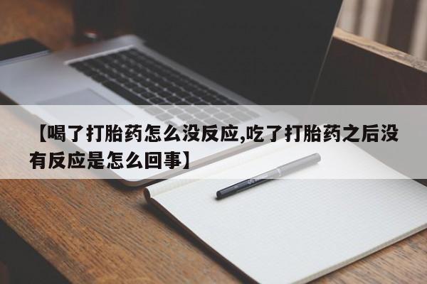 打胎药在线付款【喝了打胎药怎么没反应,吃了打胎药之后没有反应是怎么回事】