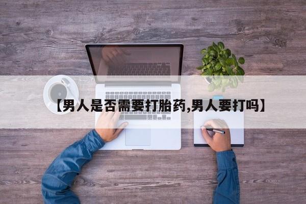 打胎药在线付款【男人是否需要打胎药,男人要打吗】