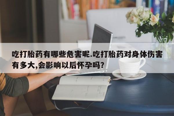 打胎药在线付款吃打胎药有哪些危害呢.吃打胎药对身体伤害有多大,会影响以后怀孕吗？