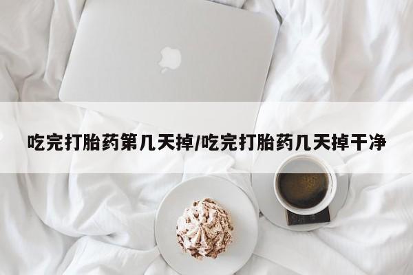 打胎药在线付款吃完打胎药第几天掉/吃完打胎药几天掉干净