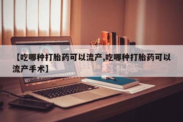 打胎药在线付款【吃哪种打胎药可以流产,吃哪种打胎药可以流产手术】